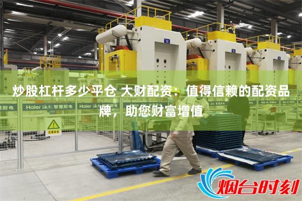 炒股杠杆多少平仓 大财配资：值得信赖的配资品牌，助您财富增值