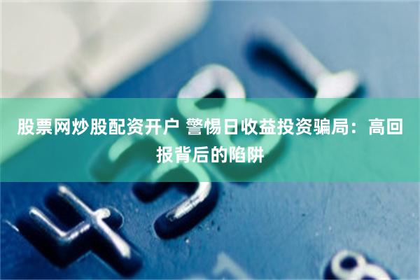 股票网炒股配资开户 警惕日收益投资骗局：高回报背后的陷阱