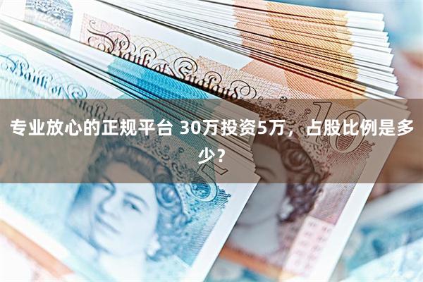 专业放心的正规平台 30万投资5万，占股比例是多少？