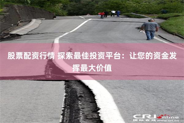 股票配资行情 探索最佳投资平台：让您的资金发挥最大价值