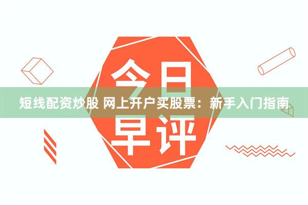 短线配资炒股 网上开户买股票：新手入门指南
