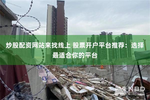 炒股配资网站来找线上 股票开户平台推荐：选择最适合你的平台