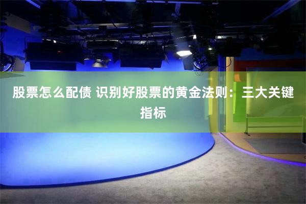股票怎么配债 识别好股票的黄金法则：三大关键指标