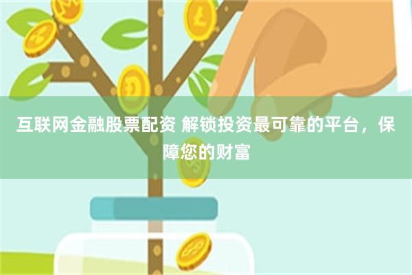 互联网金融股票配资 解锁投资最可靠的平台，保障您的财富