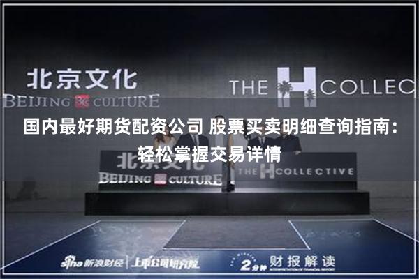 国内最好期货配资公司 股票买卖明细查询指南：轻松掌握交易详情