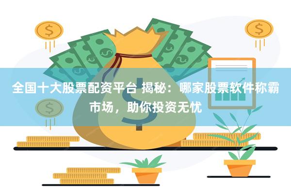 全国十大股票配资平台 揭秘：哪家股票软件称霸市场，助你投资无忧