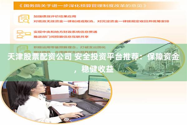 天津股票配资公司 安全投资平台推荐：保障资金，稳健收益