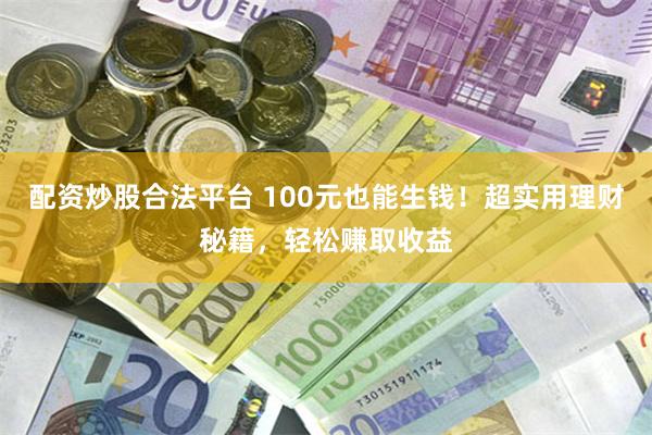 配资炒股合法平台 100元也能生钱！超实用理财秘籍，轻松赚取收益