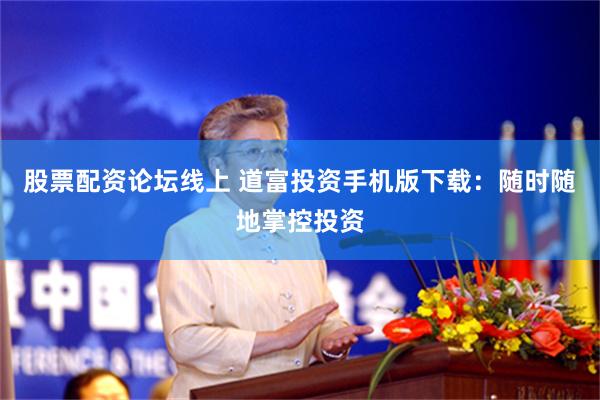 股票配资论坛线上 道富投资手机版下载：随时随地掌控投资