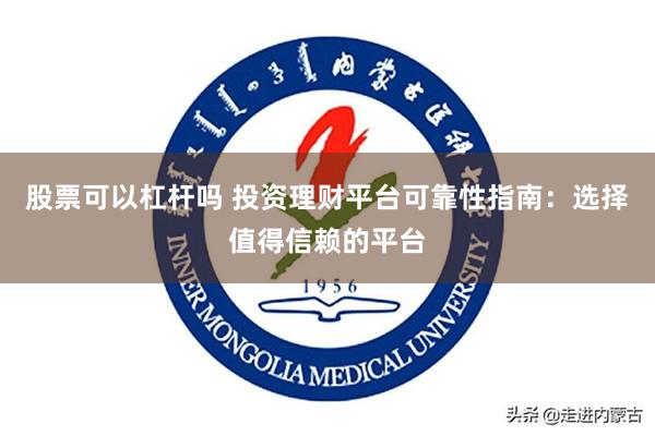 股票可以杠杆吗 投资理财平台可靠性指南：选择值得信赖的平台