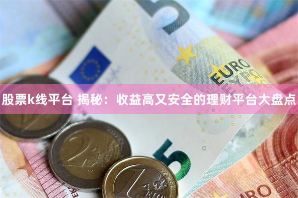 股票k线平台 揭秘：收益高又安全的理财平台大盘点