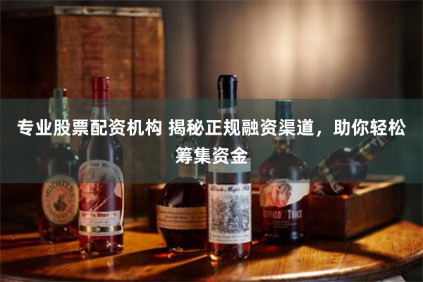 专业股票配资机构 揭秘正规融资渠道，助你轻松筹集资金