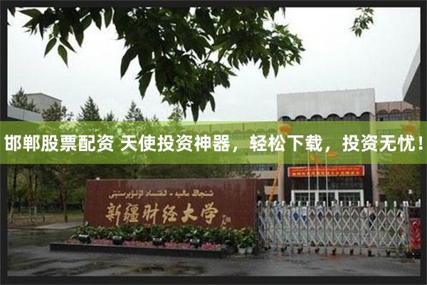 邯郸股票配资 天使投资神器，轻松下载，投资无忧！