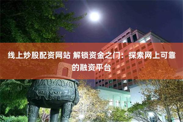 线上炒股配资网站 解锁资金之门：探索网上可靠的融资平台