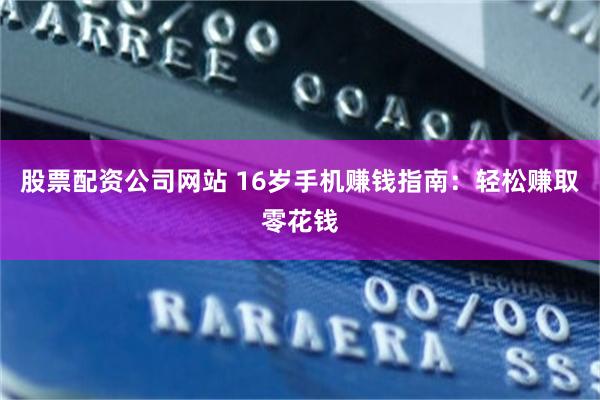 股票配资公司网站 16岁手机赚钱指南：轻松赚取零花钱