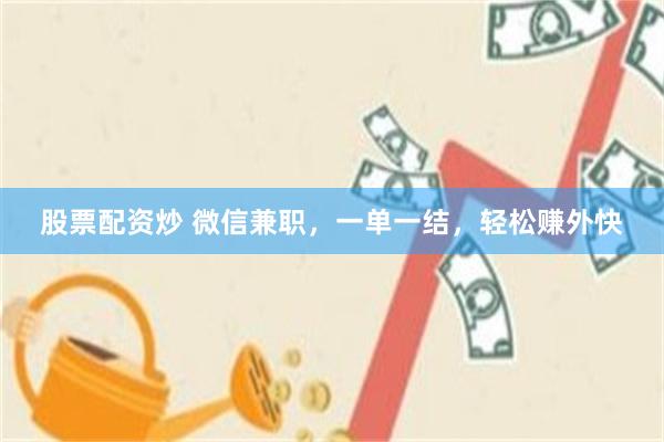 股票配资炒 微信兼职，一单一结，轻松赚外快