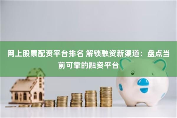 网上股票配资平台排名 解锁融资新渠道：盘点当前可靠的融资平台