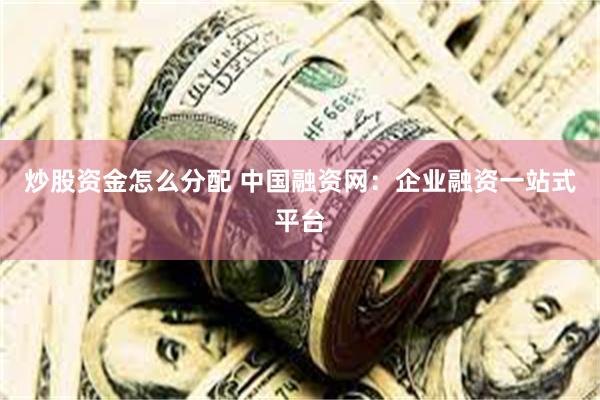 炒股资金怎么分配 中国融资网：企业融资一站式平台