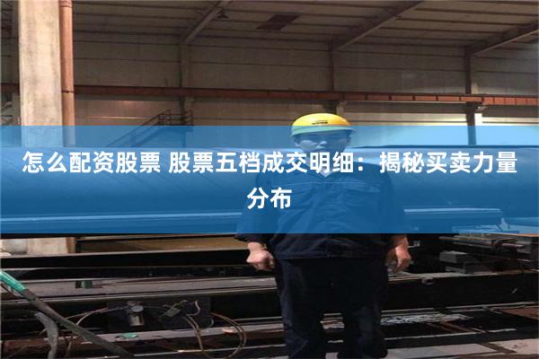 怎么配资股票 股票五档成交明细：揭秘买卖力量分布