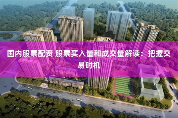 国内股票配资 股票买入量和成交量解读：把握交易时机