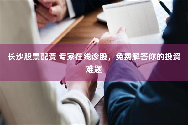长沙股票配资 专家在线诊股，免费解答你的投资难题