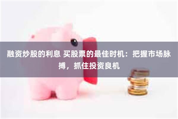 融资炒股的利息 买股票的最佳时机：把握市场脉搏，抓住投资良机