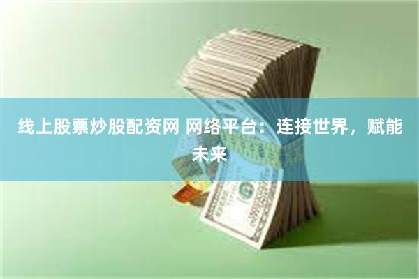 线上股票炒股配资网 网络平台：连接世界，赋能未来
