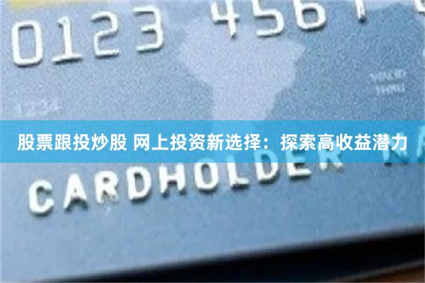 股票跟投炒股 网上投资新选择：探索高收益潜力