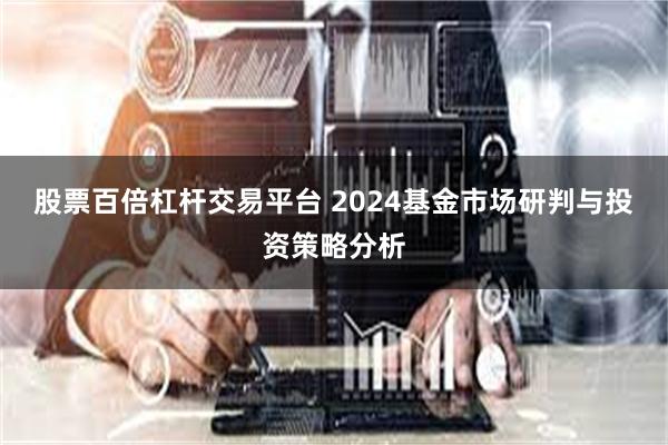 股票百倍杠杆交易平台 2024基金市场研判与投资策略分析