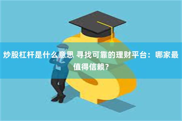炒股杠杆是什么意思 寻找可靠的理财平台：哪家最值得信赖？