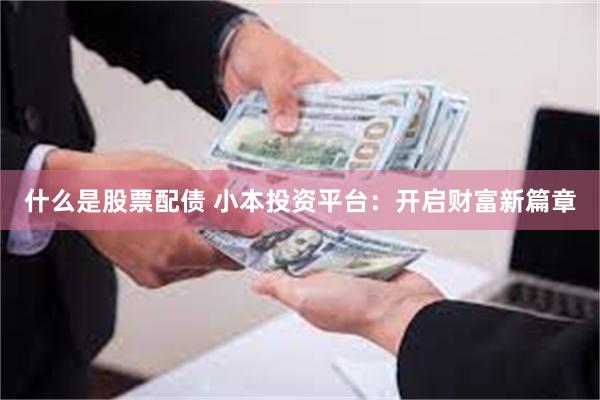 什么是股票配债 小本投资平台：开启财富新篇章