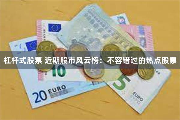 杠杆式股票 近期股市风云榜：不容错过的热点股票