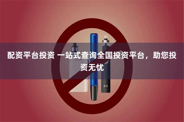 配资平台投资 一站式查询全国投资平台，助您投资无忧