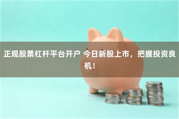 正规股票杠杆平台开户 今日新股上市，把握投资良机！