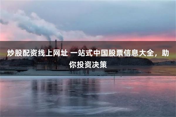 炒股配资线上网址 一站式中国股票信息大全，助你投资决策