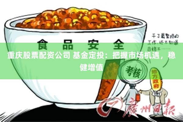 重庆股票配资公司 基金定投：把握市场机遇，稳健增值