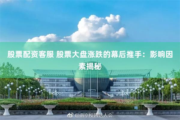 股票配资客服 股票大盘涨跌的幕后推手：影响因素揭秘