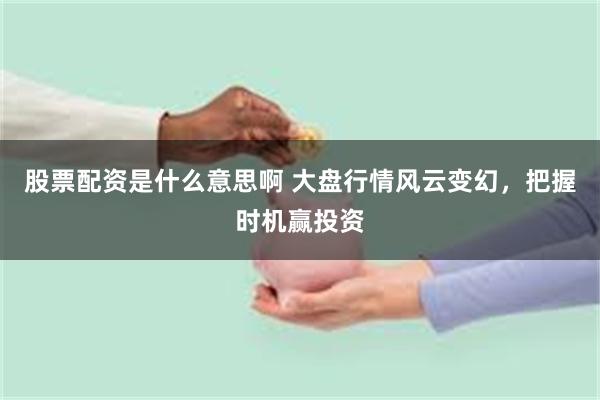 股票配资是什么意思啊 大盘行情风云变幻，把握时机赢投资