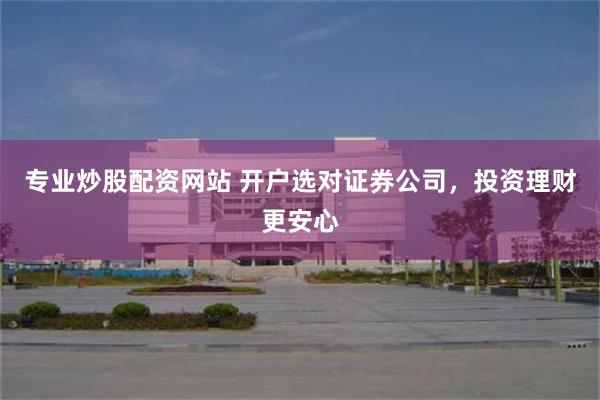 专业炒股配资网站 开户选对证券公司，投资理财更安心