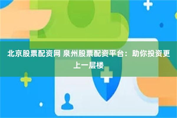 北京股票配资网 泉州股票配资平台：助你投资更上一层楼