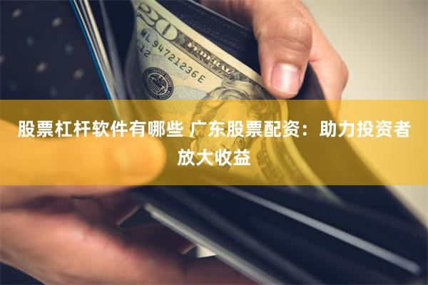 股票杠杆软件有哪些 广东股票配资：助力投资者放大收益