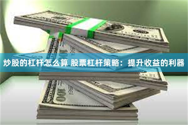 炒股的杠杆怎么算 股票杠杆策略：提升收益的利器