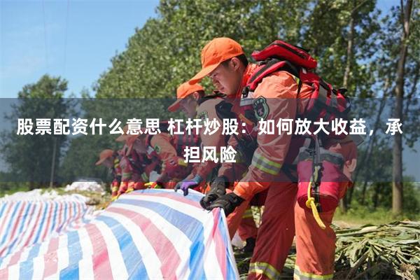 股票配资什么意思 杠杆炒股：如何放大收益，承担风险