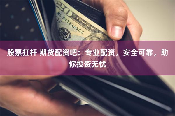 股票扛杆 期货配资吧：专业配资，安全可靠，助你投资无忧