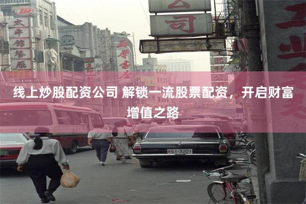 线上炒股配资公司 解锁一流股票配资，开启财富增值之路