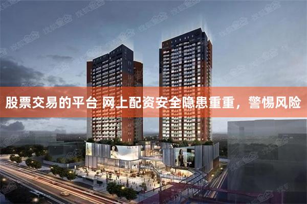 股票交易的平台 网上配资安全隐患重重，警惕风险