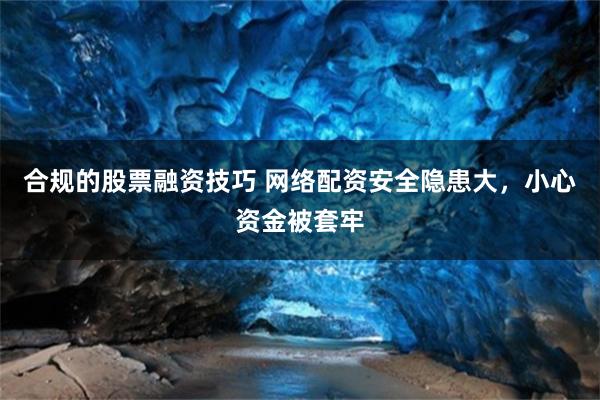 合规的股票融资技巧 网络配资安全隐患大，小心资金被套牢