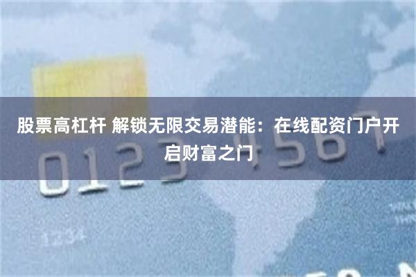 股票高杠杆 解锁无限交易潜能：在线配资门户开启财富之门