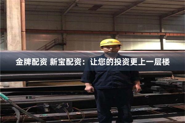 金牌配资 新宝配资：让您的投资更上一层楼