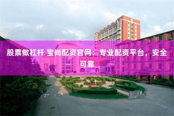 股票做杠杆 宝尚配资官网：专业配资平台，安全可靠